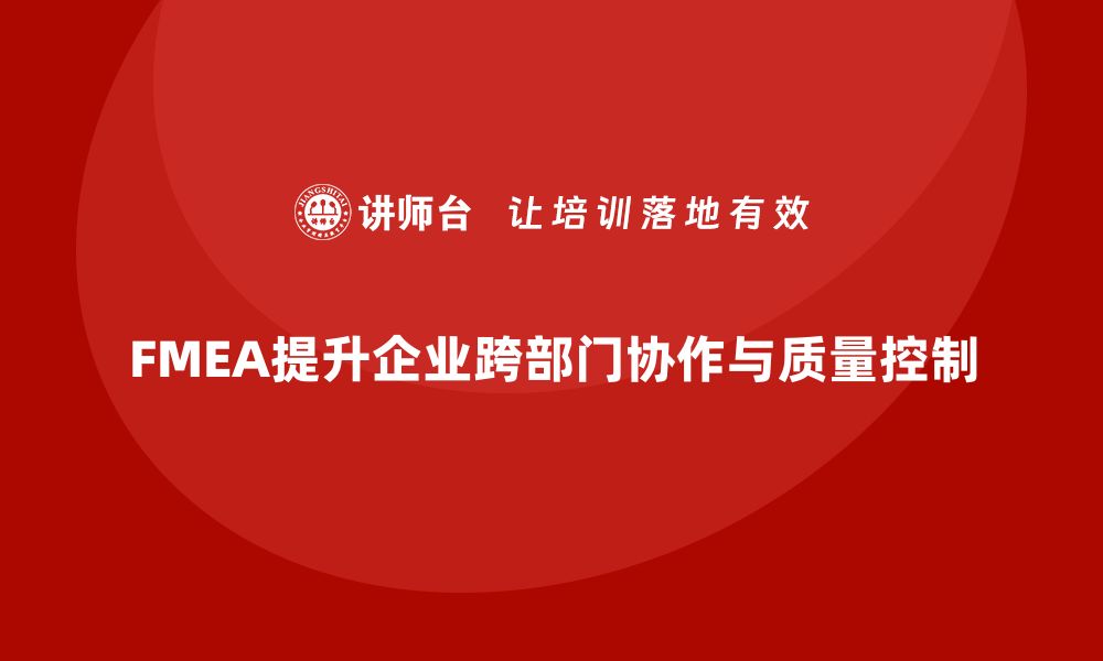 文章FMEA失效模式分析如何帮助企业提升跨部门协作的质量控制的缩略图