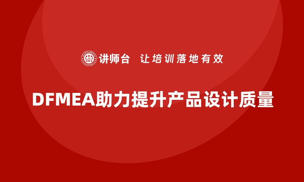 文章DFMEA失效模式分析如何帮助企业优化设计的质量管理体系的缩略图