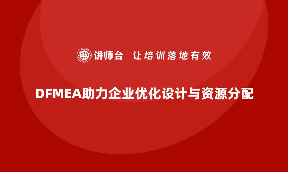 DFMEA助力企业优化设计与资源分配