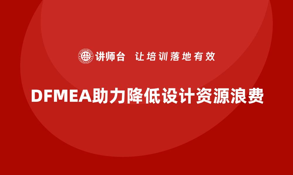 文章DFMEA失效模式分析如何帮助企业减少设计阶段的资源错误的缩略图