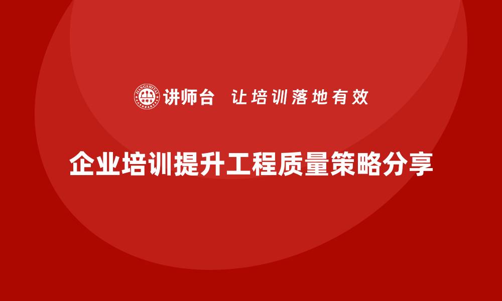 文章提升工程质量的企业培训策略与实践分享的缩略图