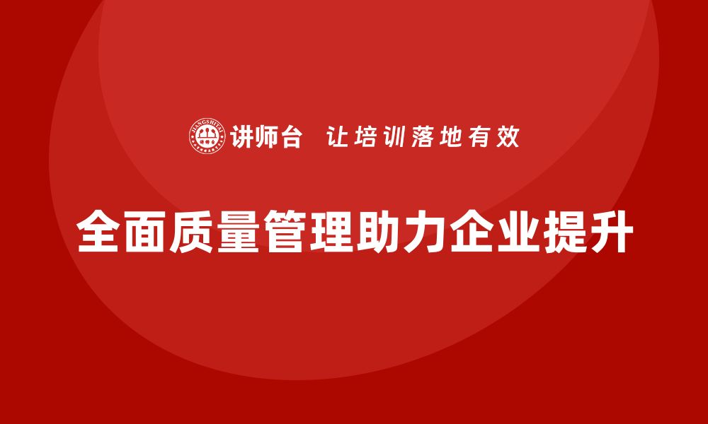 文章探索TQC全面质量管理助力企业高效提升品质的缩略图