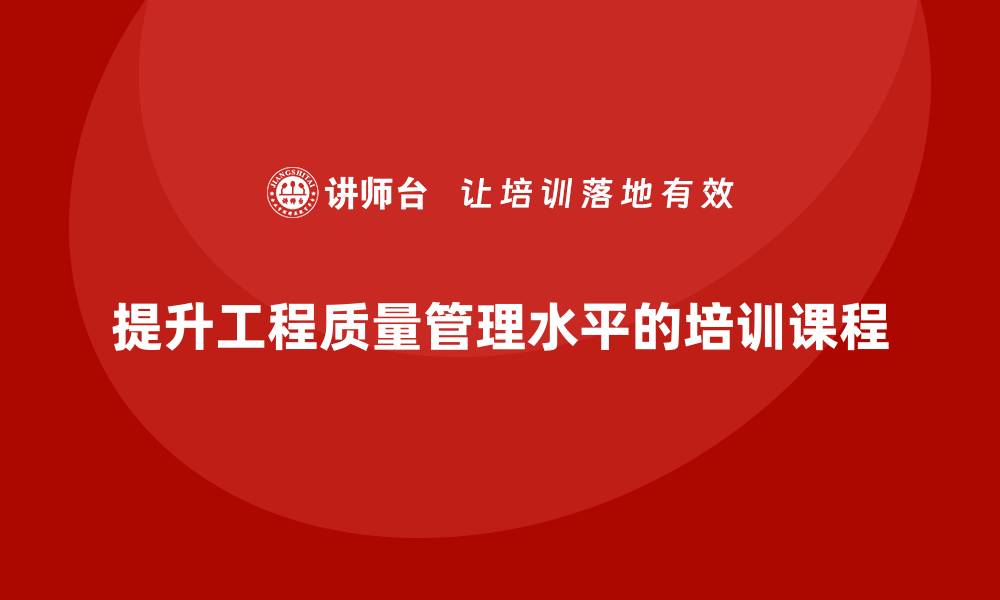 文章提升工程质量管理水平的必备培训课程推荐的缩略图