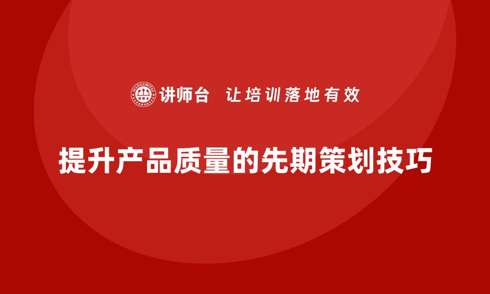 文章提升产品质量的先期策划技巧与方法解析的缩略图