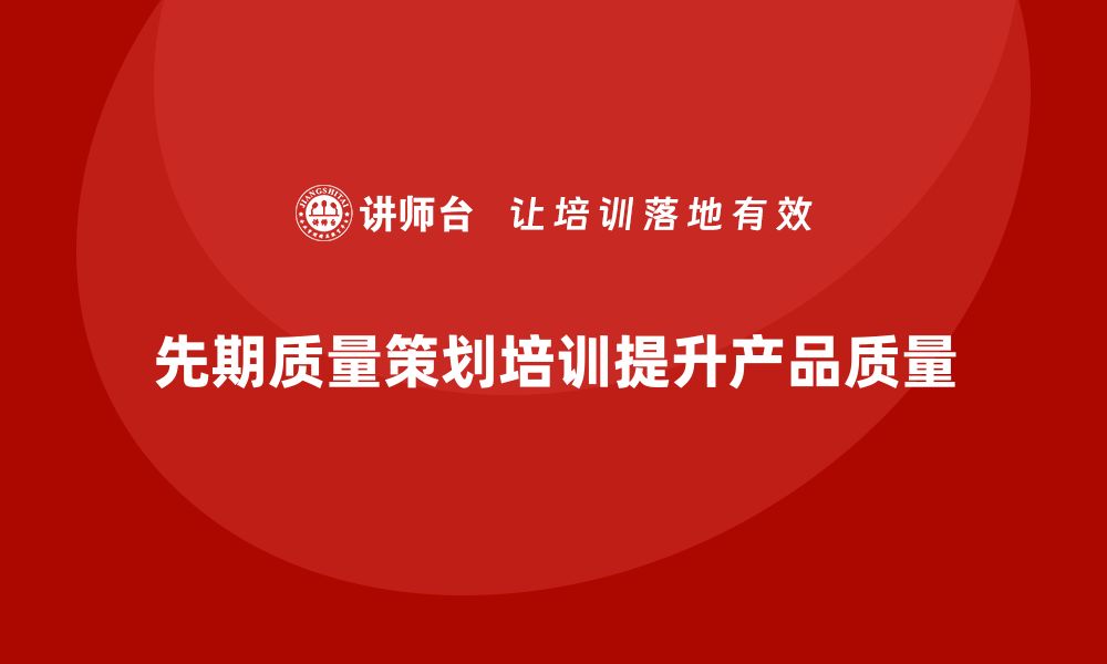 文章提升产品质量的关键：先期质量策划培训全解析的缩略图