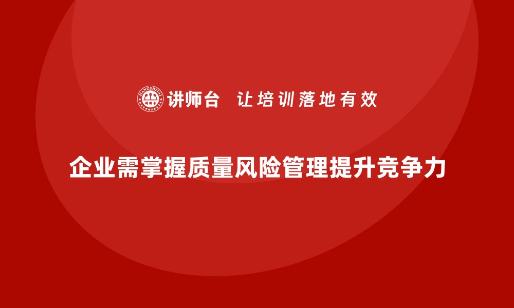 文章提升企业竞争力，掌握QRM质量风险管理的核心要素的缩略图