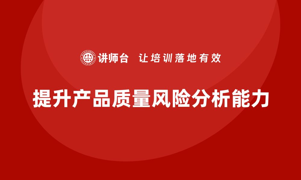 文章提升产品质量风险分析能力，保障企业稳健发展的缩略图