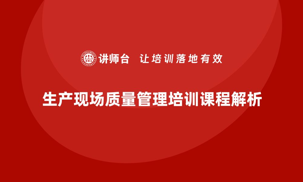 文章提升生产现场质量管理水平的培训课程解析的缩略图