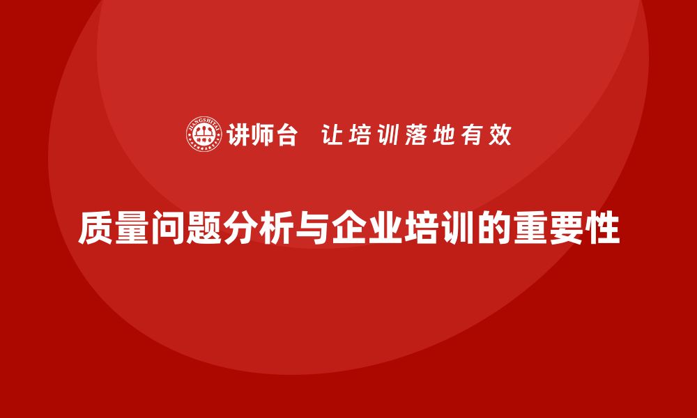 文章深入探讨质量问题分析方法，助力企业提升产品质量的缩略图