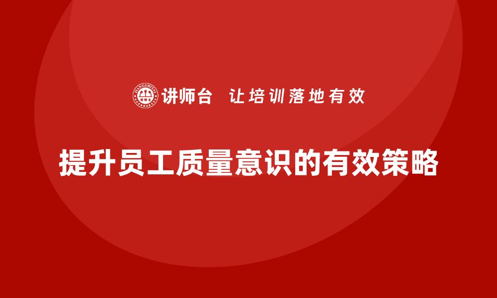 文章提升生产车间员工质量意识的有效策略与方法的缩略图