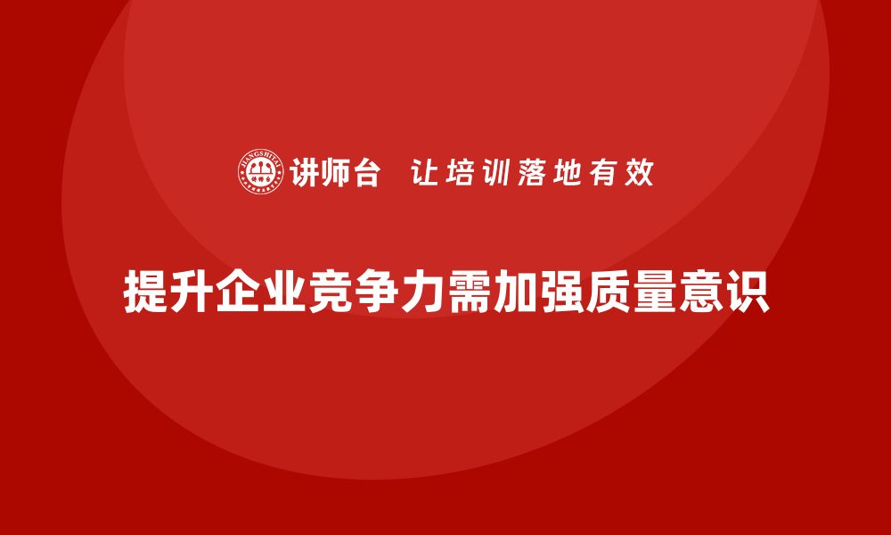 文章提升企业竞争力，深入加强质量意识的重要性的缩略图