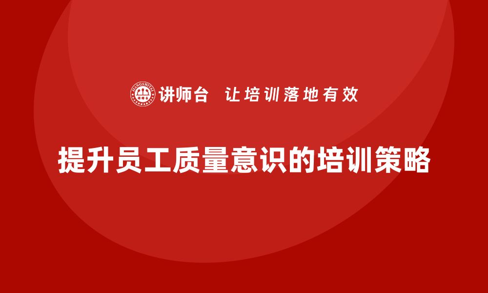 文章提升生产车间员工质量意识的有效培训策略的缩略图