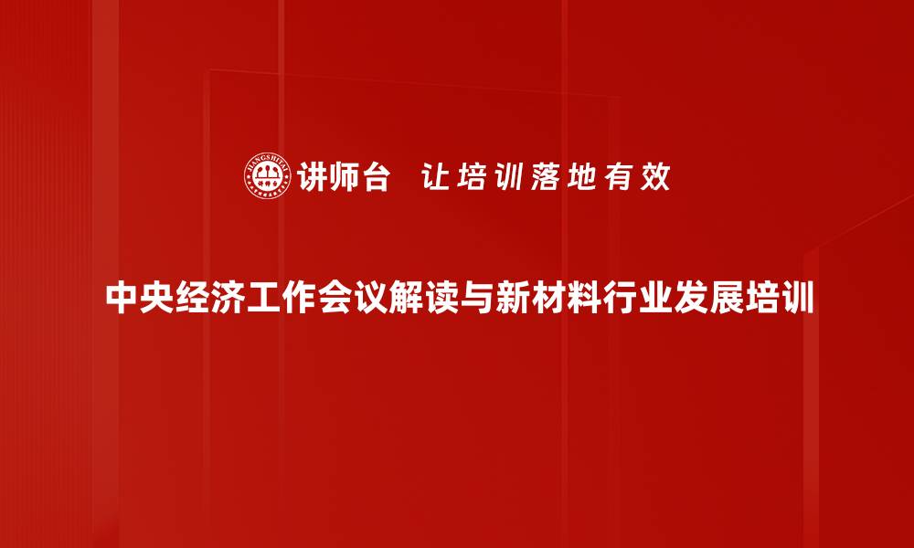 中央经济工作会议解读与新材料行业发展培训