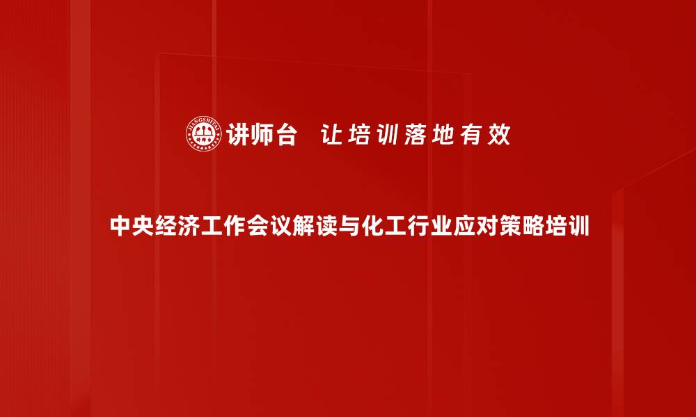 中央经济工作会议解读与化工行业应对策略培训