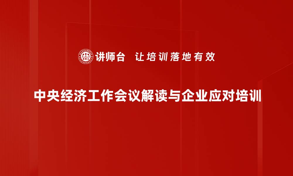 中央经济工作会议解读与企业应对培训