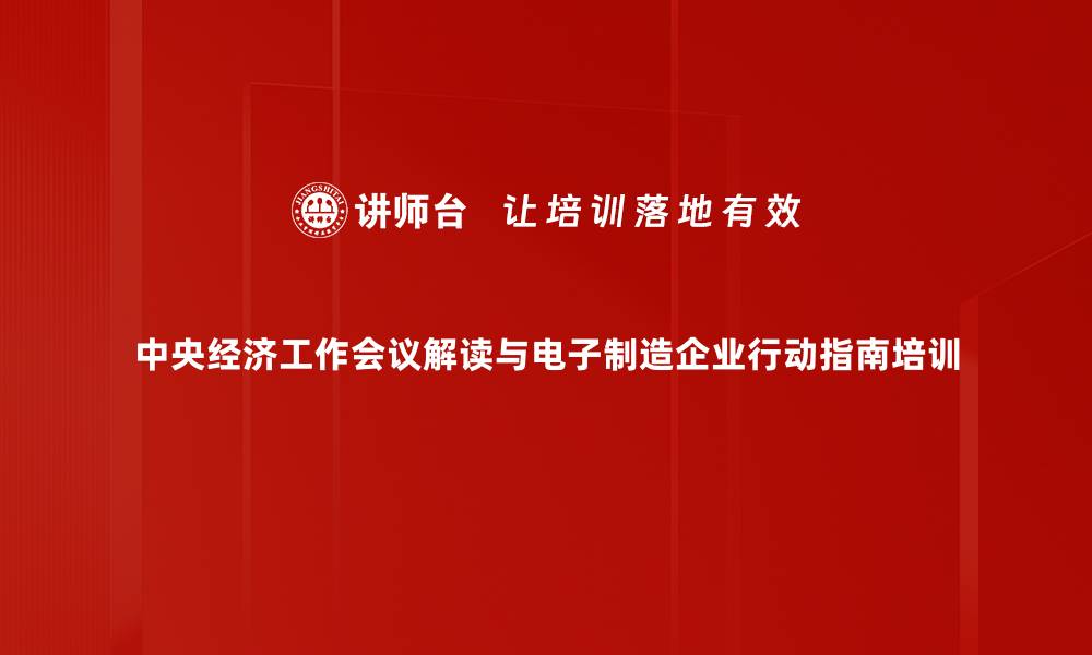 中央经济工作会议解读与电子制造企业行动指南培训