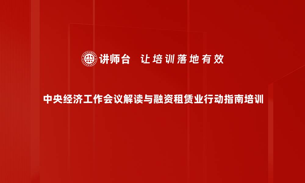 中央经济工作会议解读与融资租赁业行动指南培训