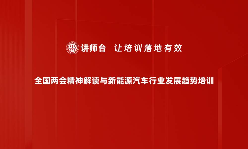 全国两会精神解读与新能源汽车行业发展趋势培训