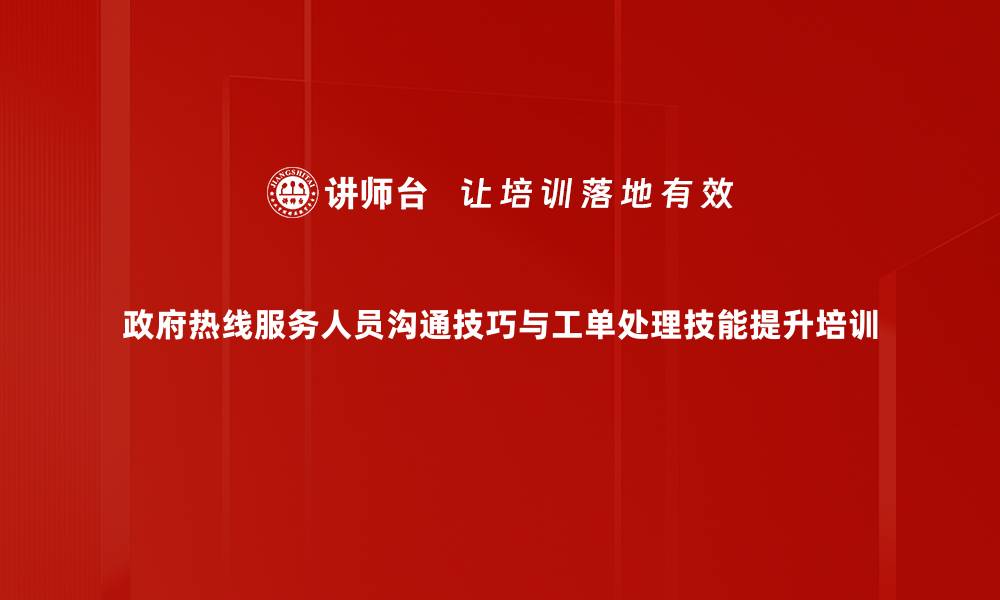 政府热线服务人员沟通技巧与工单处理技能提升培训