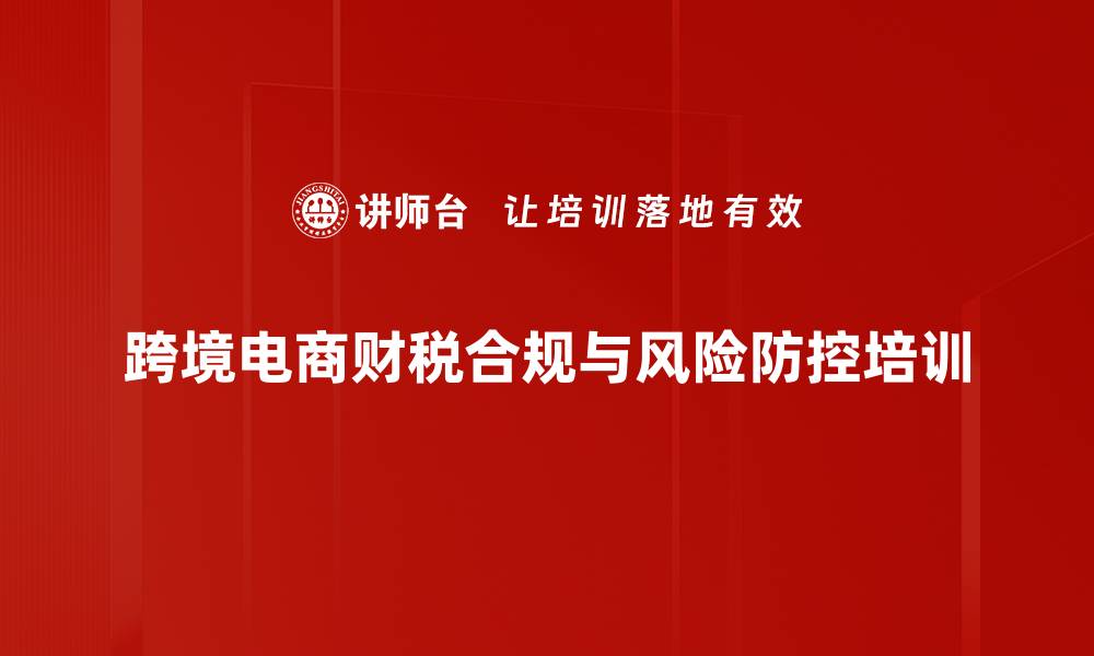 跨境电商财税合规与风险防控培训