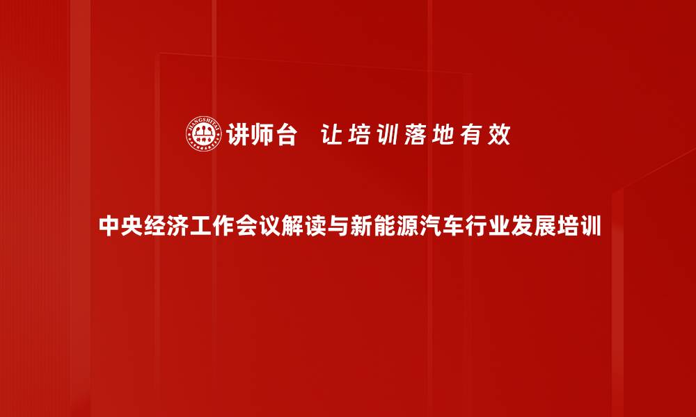 中央经济工作会议解读与新能源汽车行业发展培训