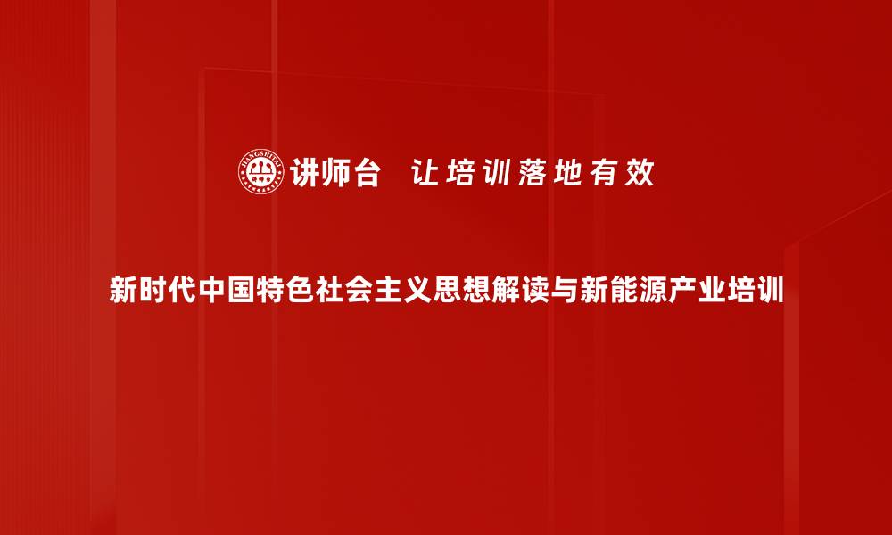 新时代中国特色社会主义思想解读与新能源产业培训