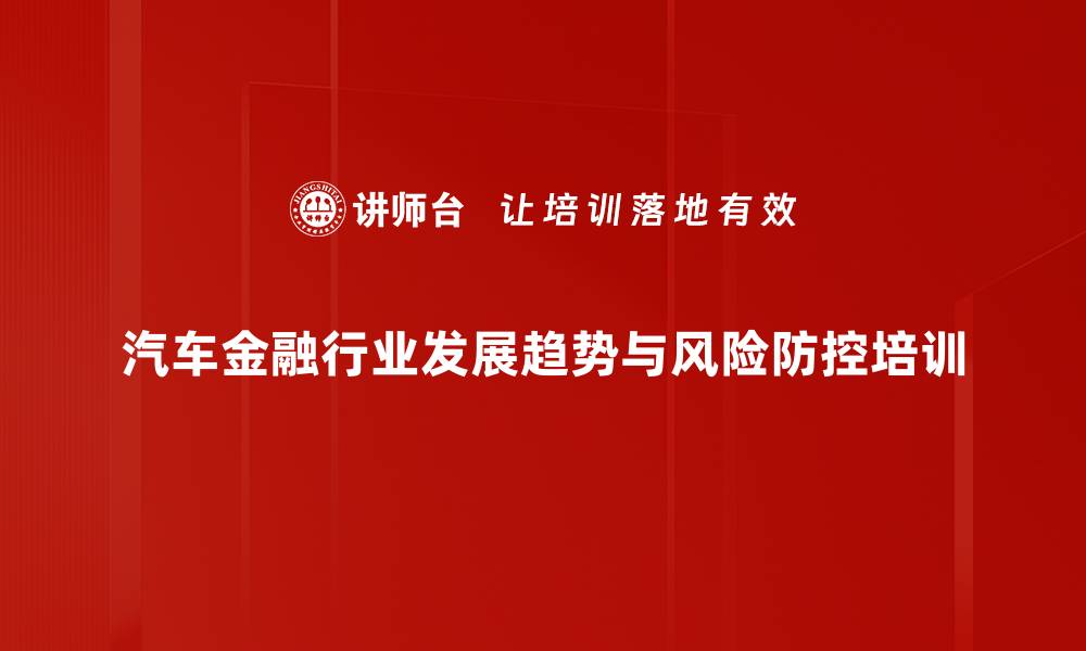 汽车金融行业发展趋势与风险防控培训