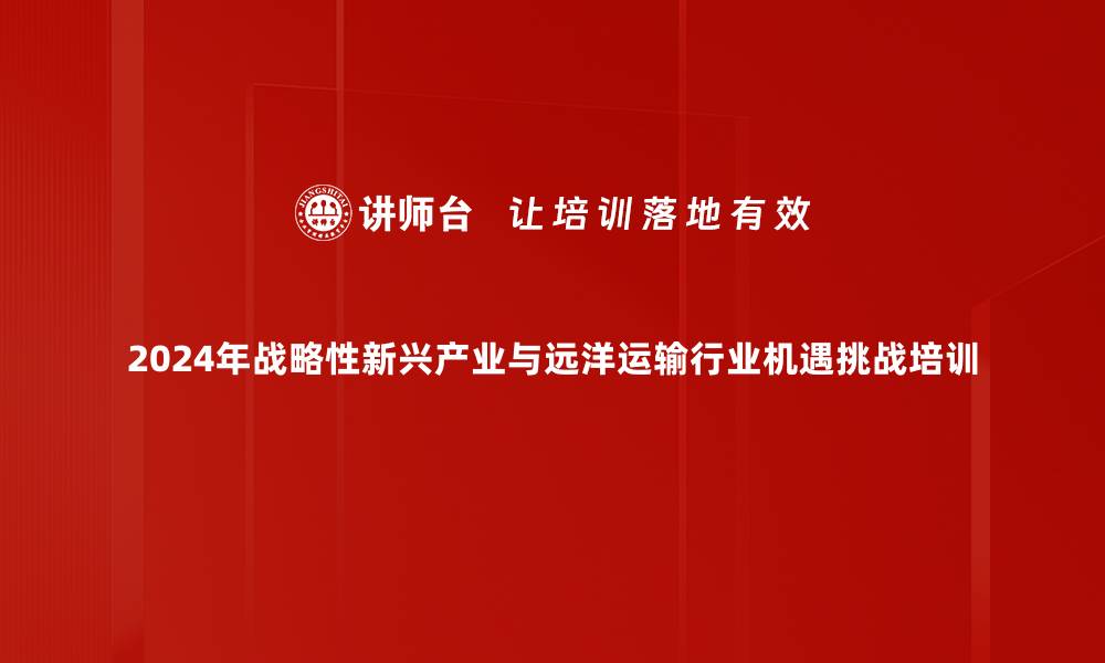 2024年战略性新兴产业与远洋运输行业机遇挑战培训