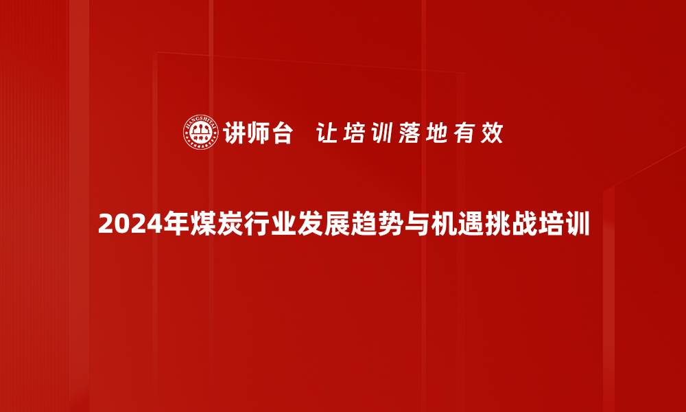 2024年煤炭行业发展趋势与机遇挑战培训