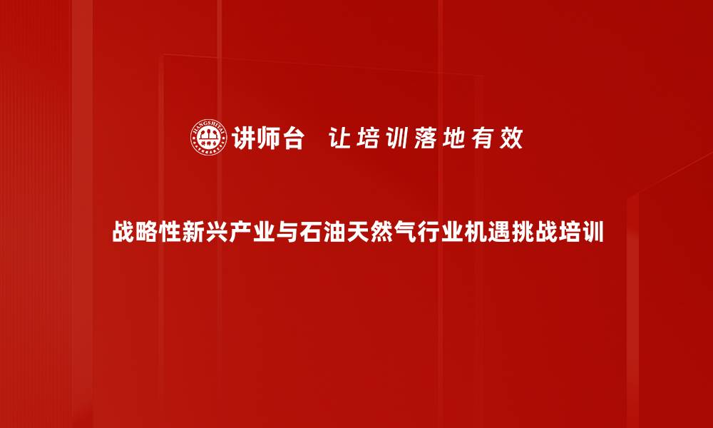 战略性新兴产业与石油天然气行业机遇挑战培训