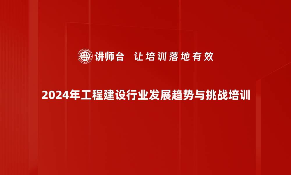 2024年工程建设行业发展趋势与挑战培训