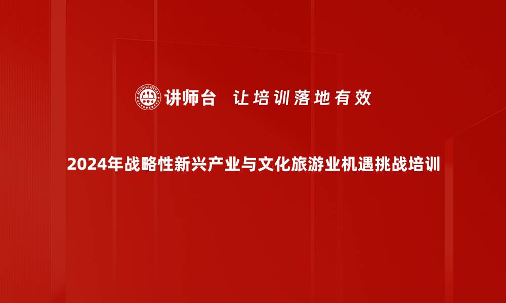 2024年战略性新兴产业与文化旅游业机遇挑战培训