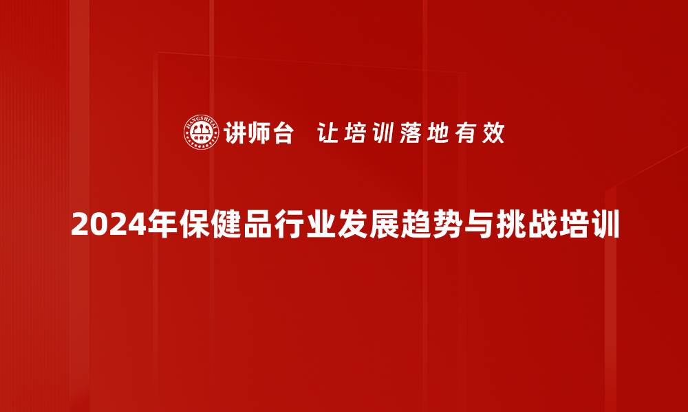 2024年保健品行业发展趋势与挑战培训