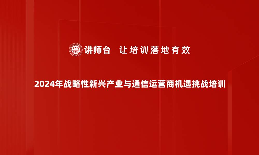 2024年战略性新兴产业与通信运营商机遇挑战培训