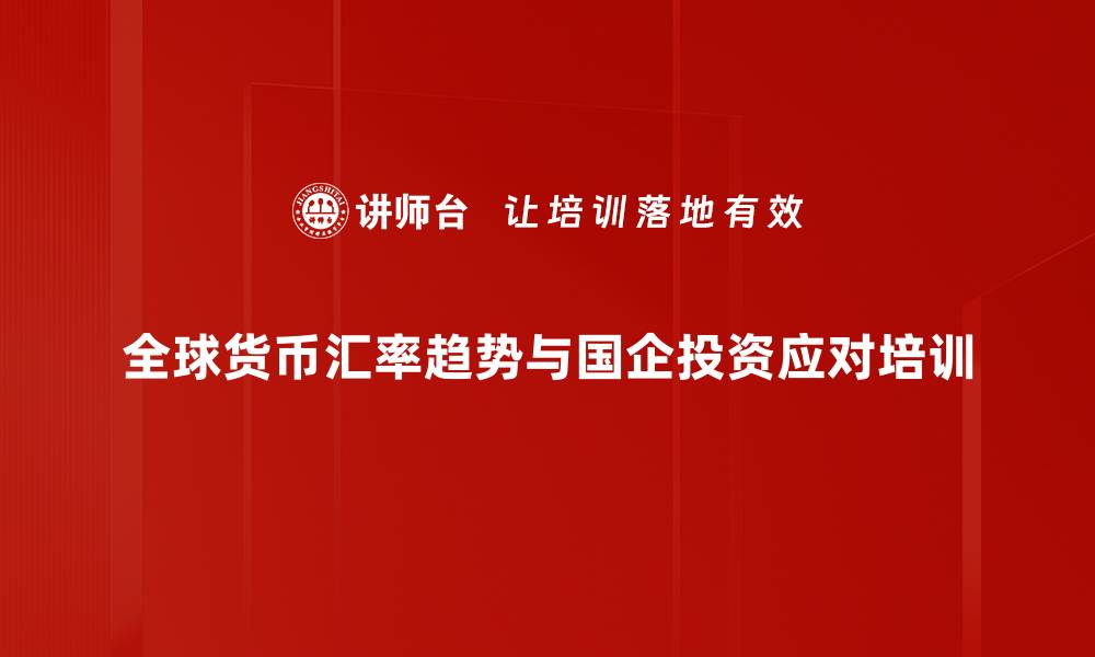 全球货币汇率趋势与国企投资应对培训