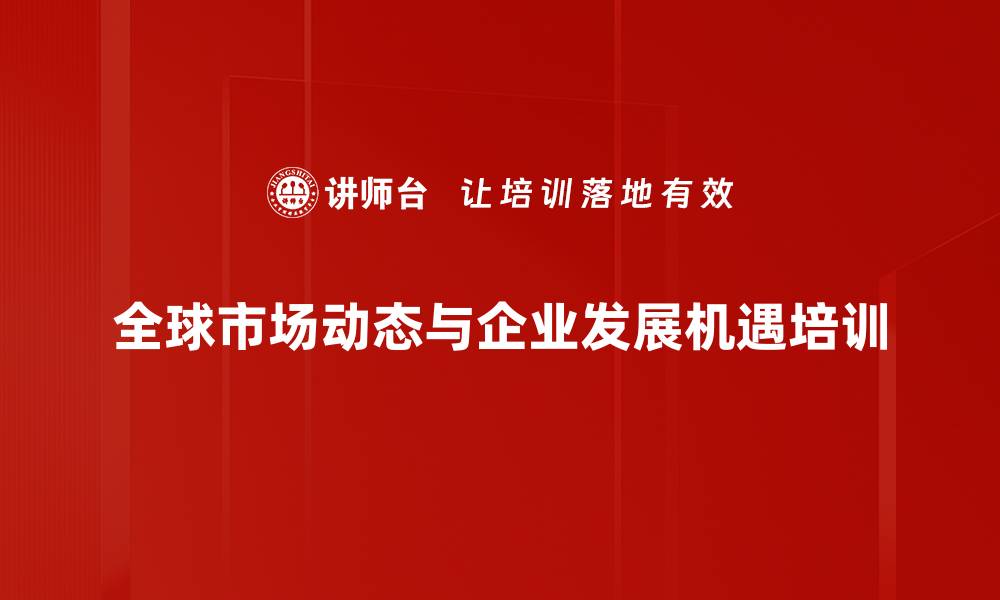 全球市场动态与企业发展机遇培训