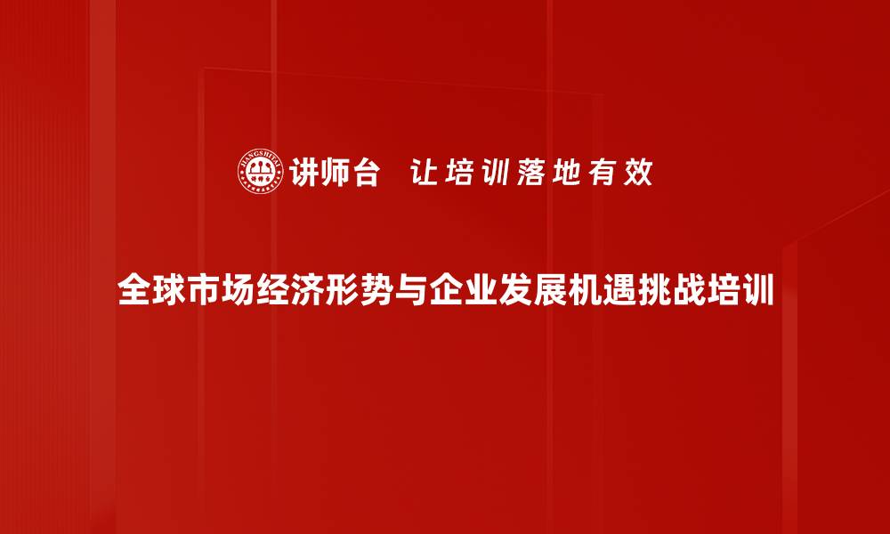 全球市场经济形势与企业发展机遇挑战培训