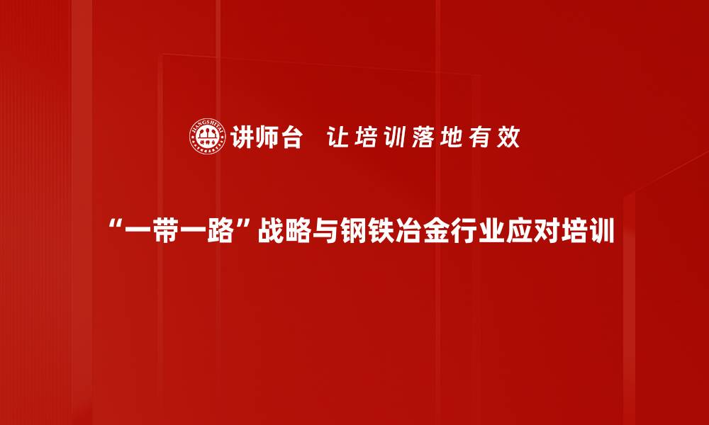 “一带一路”战略与钢铁冶金行业应对培训