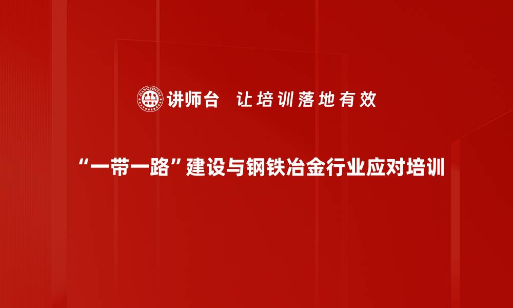 “一带一路”建设与钢铁冶金行业应对培训