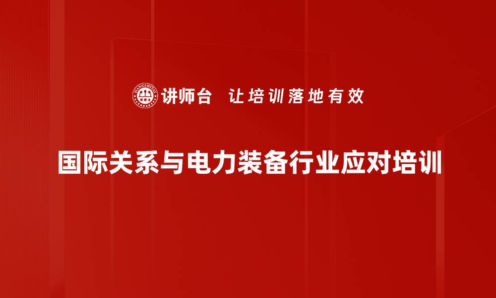 国际关系与电力装备行业应对培训