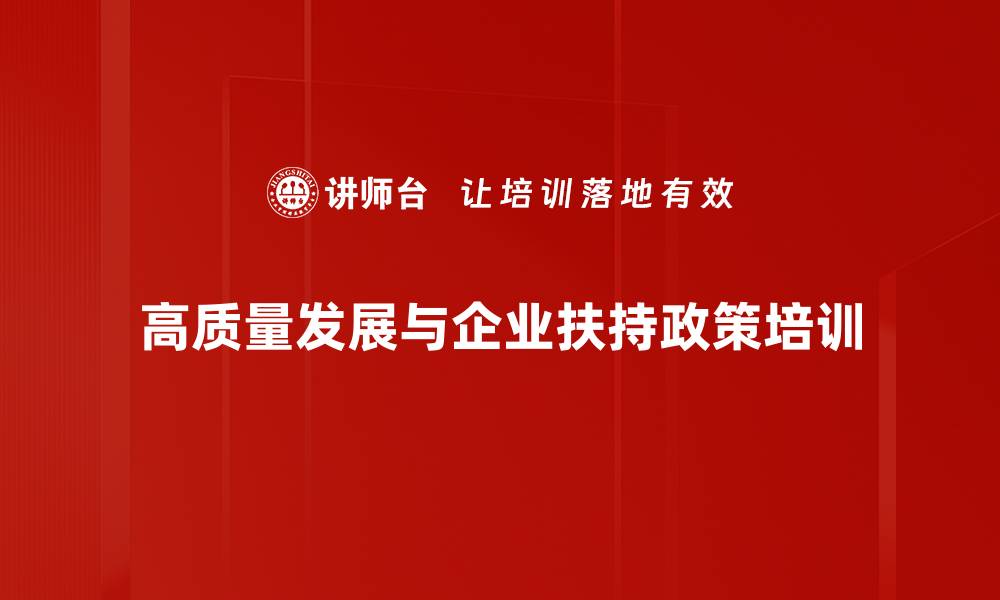 高质量发展与企业扶持政策培训