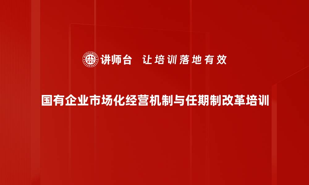 国有企业市场化经营机制与任期制改革培训