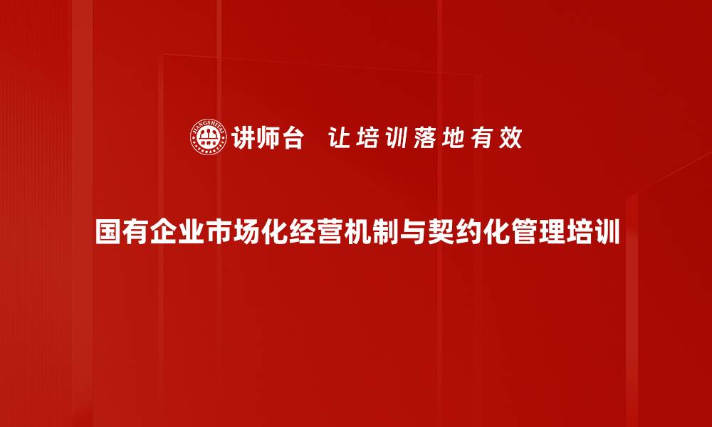 国有企业市场化经营机制与契约化管理培训