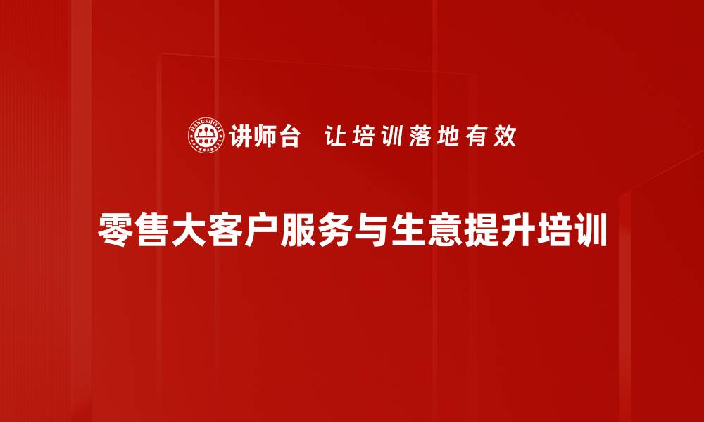 文章提升零售大客户生意的全方位策略与技巧的缩略图