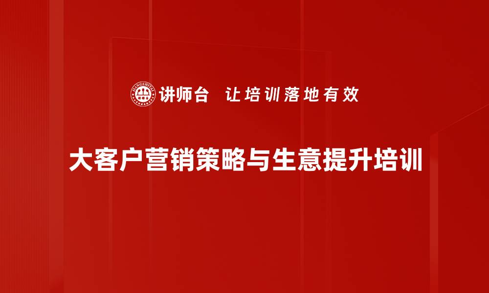 文章提升大客户销售技巧与业绩的必修课程的缩略图