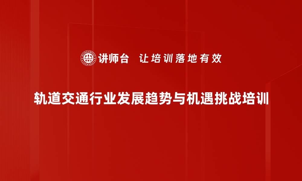 轨道交通行业发展趋势与机遇挑战培训