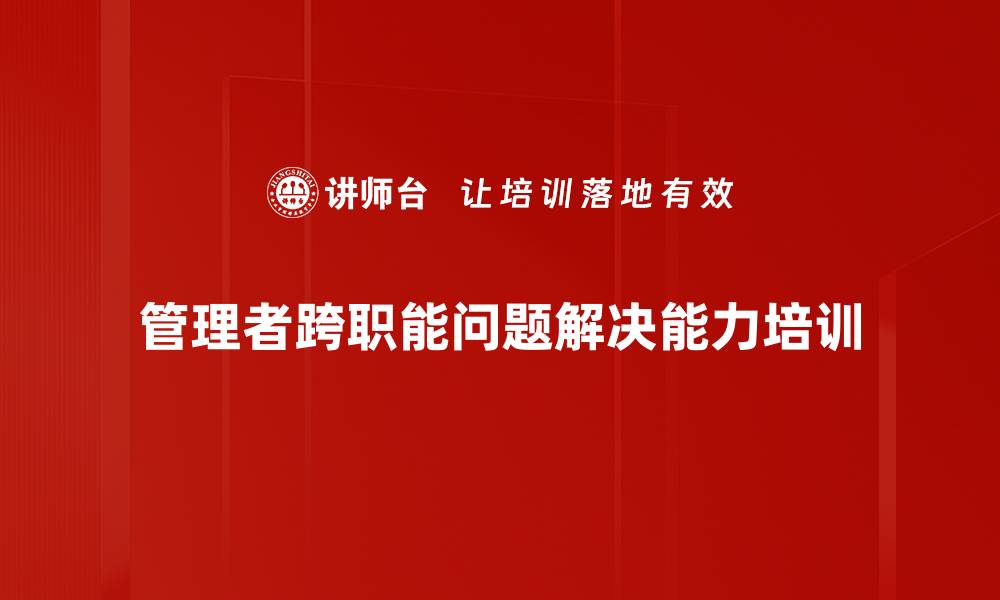 文章提升中层管理者跨职能问题解决能力培训的缩略图