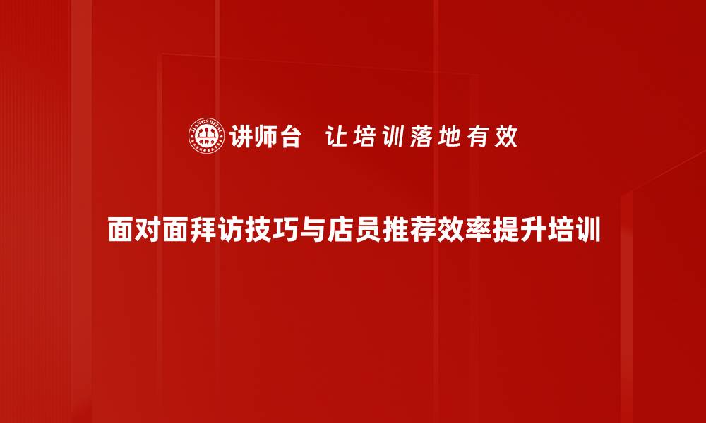 面对面拜访技巧与店员推荐效率提升培训