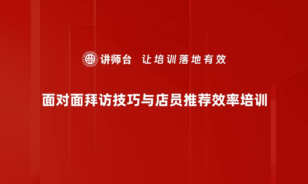 面对面拜访技巧与店员推荐效率培训