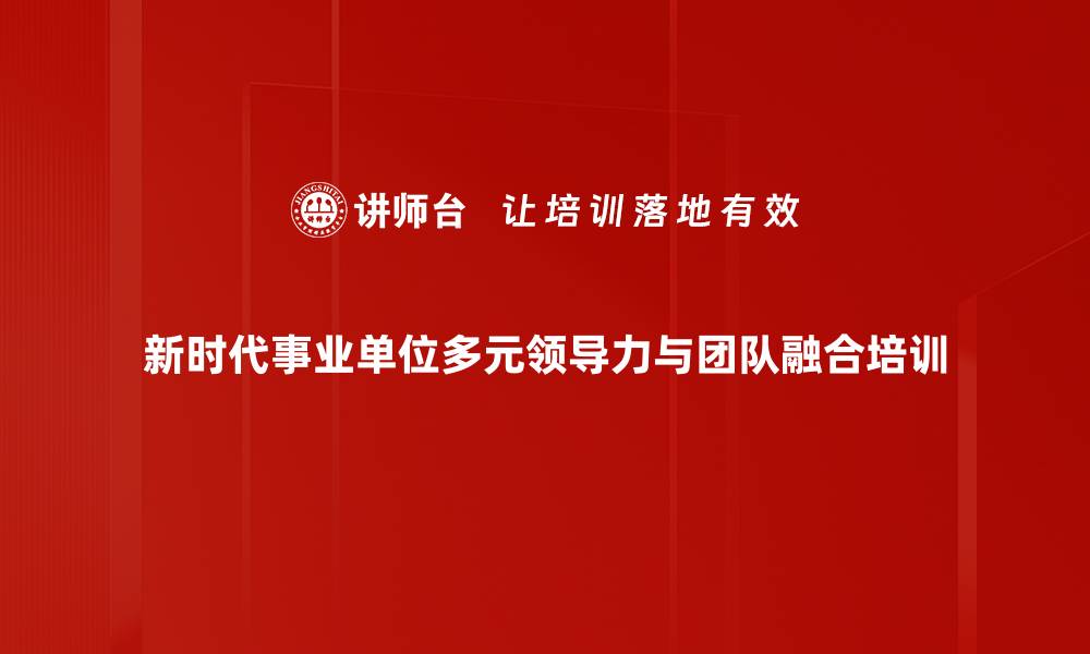 新时代事业单位多元领导力与团队融合培训